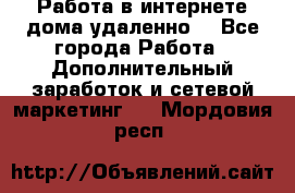  Работа в интернете дома удаленно  - Все города Работа » Дополнительный заработок и сетевой маркетинг   . Мордовия респ.